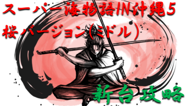 【パチンコ新台攻略】2021年ミドル「スーパー海物語IN沖縄5桜バージョン（ミドル）」スペックの仕組み＆ボーダー解析を徹底紹介！【パチンコ攻略日記】